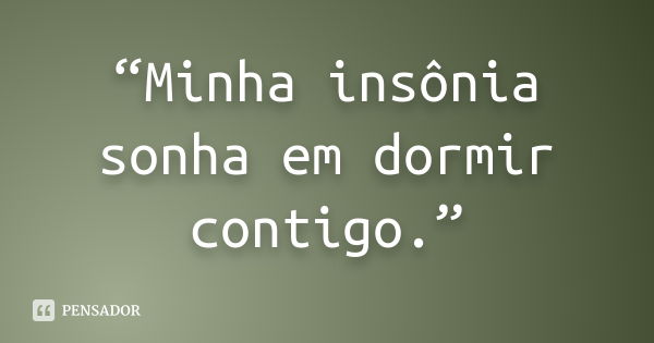 “Minha insônia sonha em dormir contigo.”