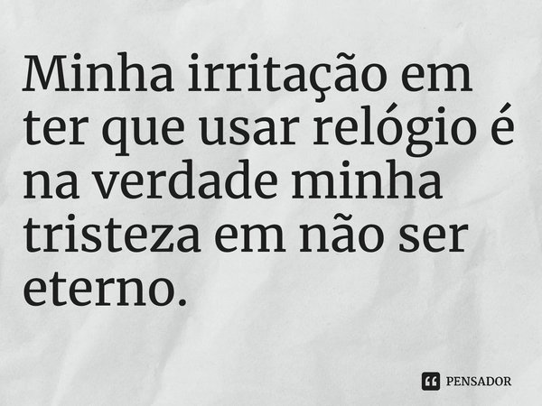 ⁠Minha irritação em ter que usar relógio é na verdade minha tristeza em não ser eterno.