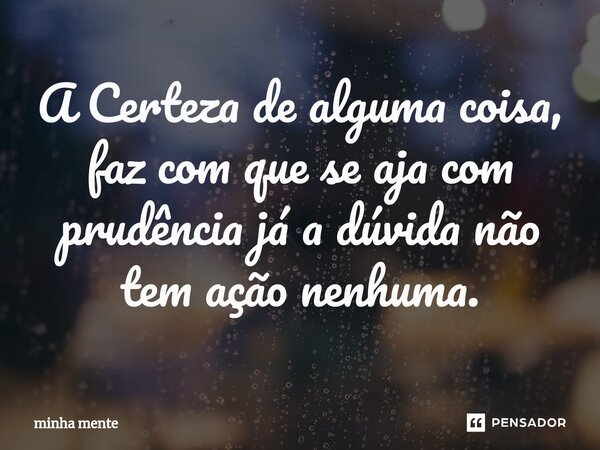 ⁠A Certeza de alguma coisa, faz com que se aja com prudência já a dúvida não tem ação nenhuma.... Frase de minha mente.