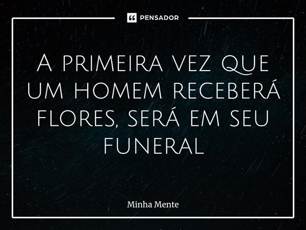 ⁠A primeira vez que um homem receberá flores, será em seu funeral... Frase de minha mente.