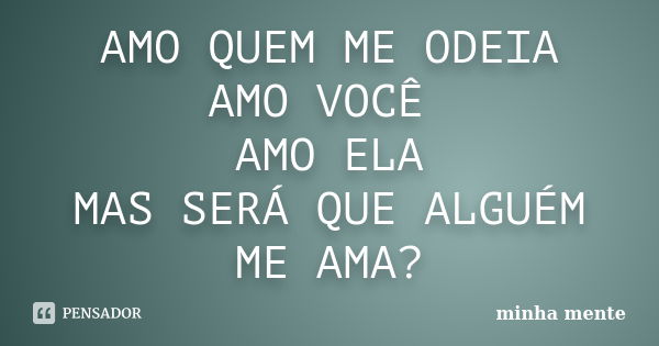 AMO QUEM ME ODEIA AMO VOCÊ AMO ELA MAS SERÁ QUE ALGUÉM ME AMA?... Frase de minha mente.