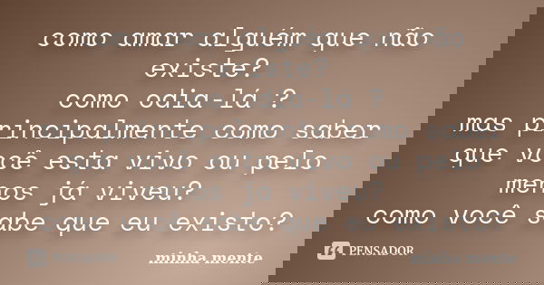 como amar alguém que não existe? como odia-lá ? mas principalmente como saber que você esta vivo ou pelo menos já viveu? como você sabe que eu existo?... Frase de minha mente.