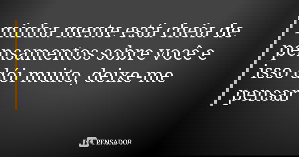 minha mente está cheia de pensamentos sobre você e isso dói muito, deixe-me pensar