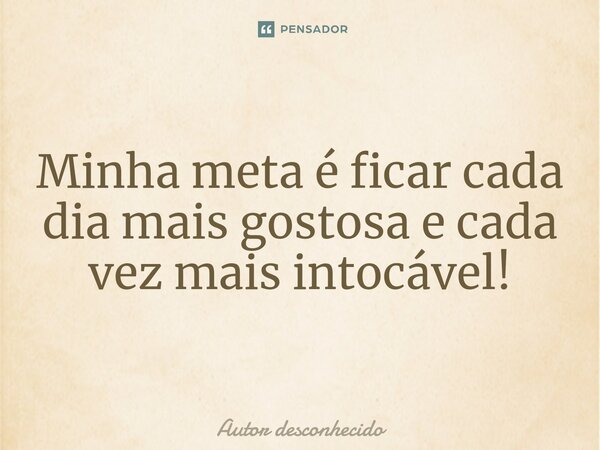 Minha meta é ficar cada dia mais gostosa e cada vez mais intocável!... Frase de Autor desconhecido.