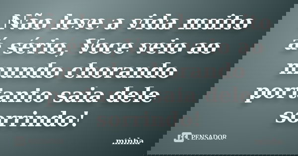 Não leve a vida muito á sério, Voce veio ao mundo chorando portanto saia dele sorrindo!... Frase de Minha.