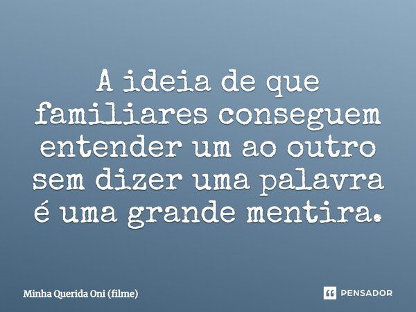 ⁠A ideia de que familiares conseguem entender um ao outro sem dizer uma palavra é uma grande mentira.... Frase de Minha Querida Oni (filme).