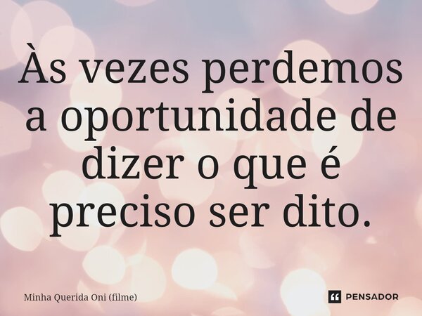 ⁠Às vezes perdemos a oportunidade de dizer o que é preciso ser dito.... Frase de Minha Querida Oni (filme).