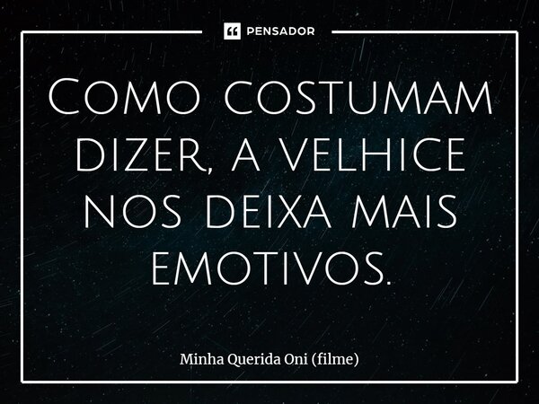 ⁠Como costumam dizer, a velhice nos deixa mais emotivos.... Frase de Minha Querida Oni (filme).