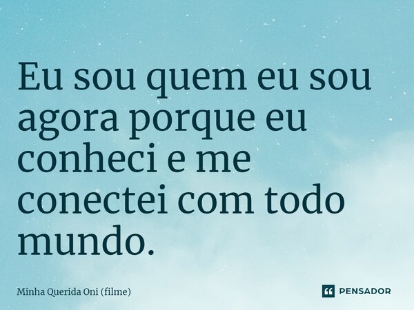 ⁠Eu sou quem eu sou agora porque eu conheci e me conectei com todo mundo.... Frase de Minha Querida Oni (filme).