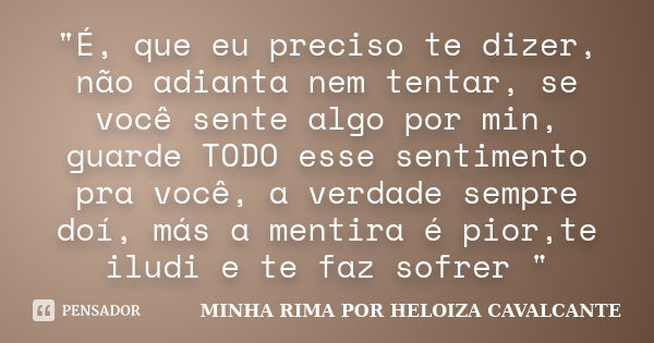 "É, que eu preciso te dizer, não adianta nem tentar, se você sente algo por min, guarde TODO esse sentimento pra você, a verdade sempre doí, más a mentira ... Frase de MINHA RIMA POR HELOIZA CAVALCANTE.