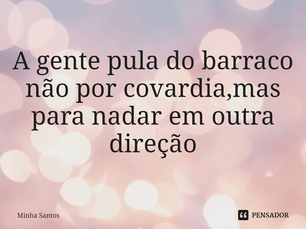⁠A gente pula do barraco não por covardia,mas para nadar em outra direção... Frase de Minha santos.