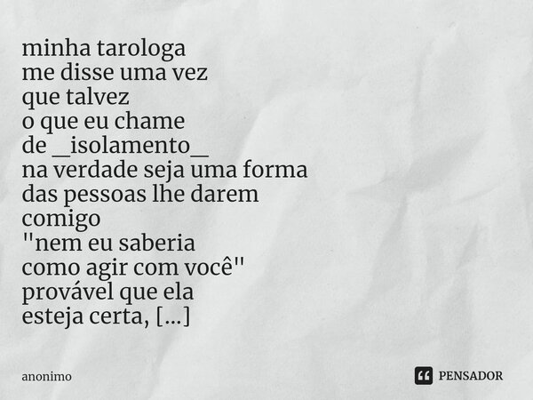 ⁠minha tarologa me disse uma vez que talvez o que eu chame de _isolamento_ na verdade seja uma forma das pessoas lhe darem comigo "nem eu saberia como agir... Frase de Anônimo.