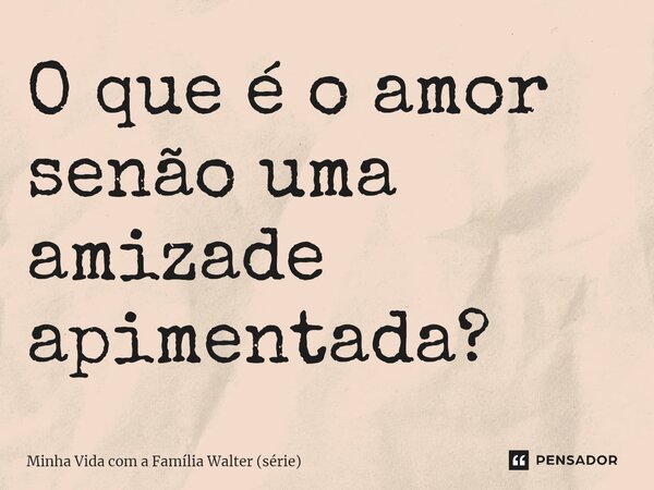 ⁠O que é o amor senão uma amizade apimentada?... Frase de Minha Vida com a Família Walter (série).