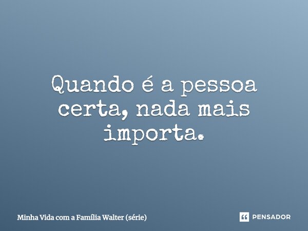 ⁠Quando é a pessoa certa, nada mais importa.... Frase de Minha Vida com a Família Walter (série).