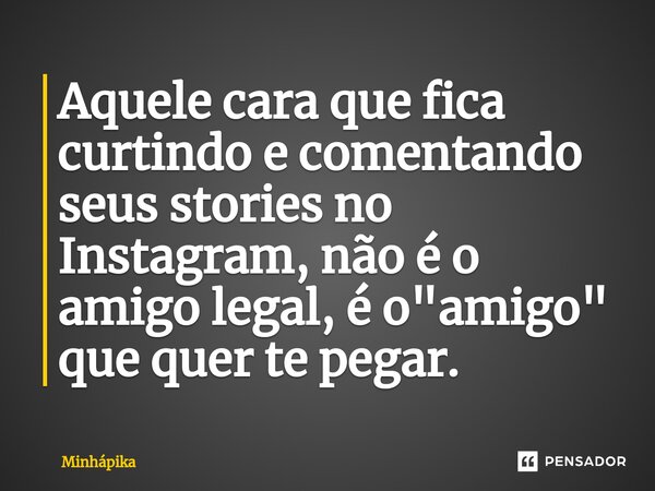 ⁠Aquele cara que fica curtindo e comentando seus stories no Instagram, não é o amigo legal, é o "amigo" que quer te pegar.... Frase de Minhapika.