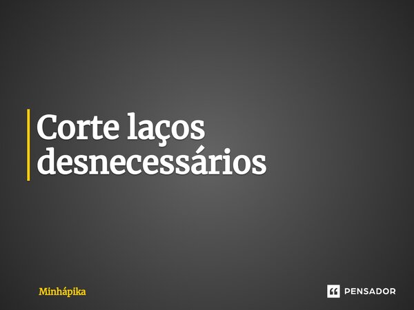 ⁠Corte laços desnecessários... Frase de Minhapika.