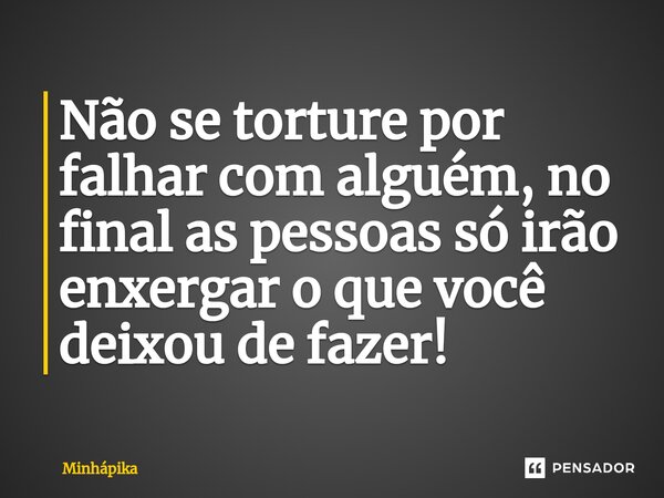 ⁠Não se torture por falhar com alguém, no final as pessoas só irão enxergar o que você deixou de fazer!... Frase de Minhapika.