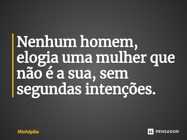 ⁠Nenhum homem, elogia uma mulher que não é a sua, sem segundas intenções.... Frase de Minhapika.