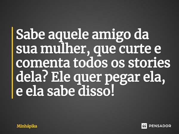 ⁠Sabe aquele amigo da sua mulher, que curte e comenta todos os stories dela? Ele quer pegar ela, e ela sabe disso!... Frase de Minhapika.