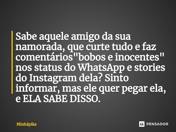 ⁠Sabe aquele amigo da sua namorada, que curte tudo e faz comentários "bobos e inocentes" nos status do WhatsApp e stories do Instagram dela? Sinto inf... Frase de Minhapika.