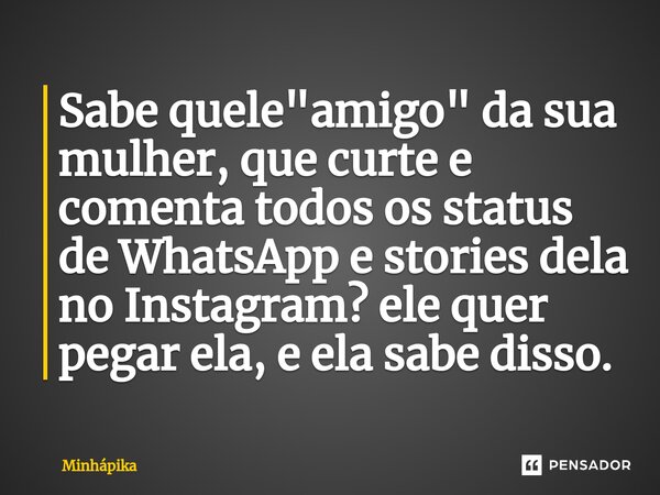 ⁠Sabe quele "amigo" da sua mulher, que curte e comenta todos os status de WhatsApp e stories dela no Instagram? ele quer pegar ela, e ela sabe disso.... Frase de Minhapika.