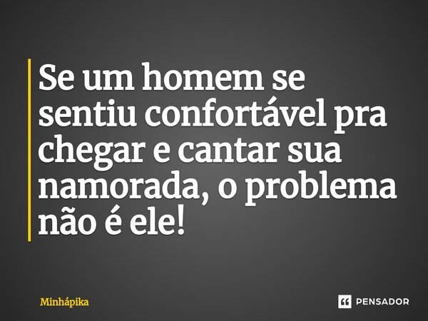 ⁠Se um homem se sentiu confortável pra chegar e cantar sua namorada, o problema não é ele!... Frase de Minhapika.