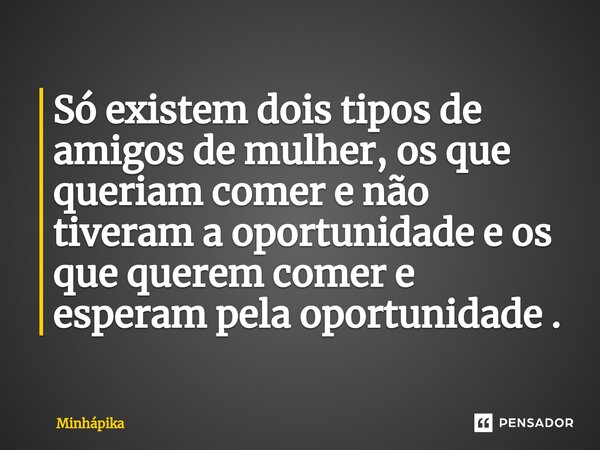 ⁠Só existem dois tipos de amigos de mulher, os que queriam comer e não tiveram a oportunidade e os que querem comer e esperam pela oportunidade .... Frase de Minhapika.