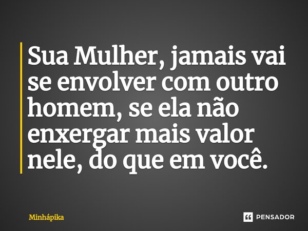 ⁠Sua Mulher, jamais vai se envolver com outro homem, se ela não enxergar mais valor nele, do que em você.... Frase de Minhapika.