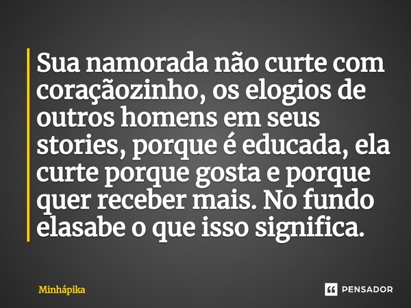 ⁠Sua namorada não curte com coraçãozinho, os elogios de outros homens em seus stories, porque é educada, ela curte porque gosta e porque quer receber mais. No f... Frase de Minhapika.