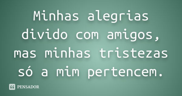 Minhas alegrias divido com amigos, mas minhas tristezas só a mim pertencem.