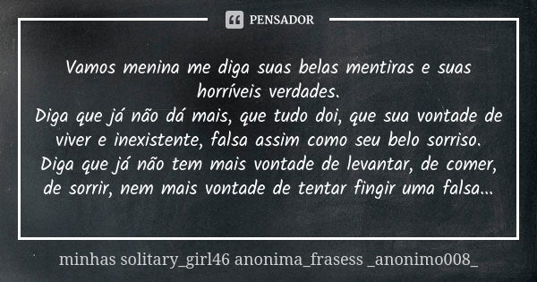 Vamos menina me diga suas belas mentiras e suas horríveis verdades. Diga que já não dá mais, que tudo doi, que sua vontade de viver e inexistente, falsa assim c... Frase de minhas solitary_girl46 anonima_frasess _anonimo008_.