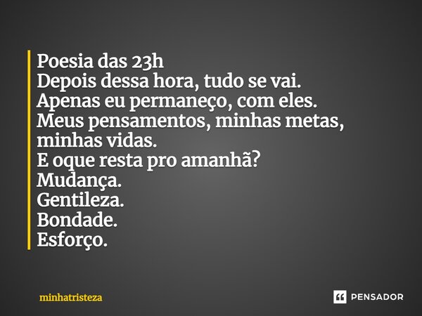 ⁠Poesia das 23h Depois dessa hora, tudo se vai. Apenas eu permaneço, com eles. Meus pensamentos, minhas metas, minhas vidas. E oque resta pro amanhã? Mudança. G... Frase de minhatristeza.
