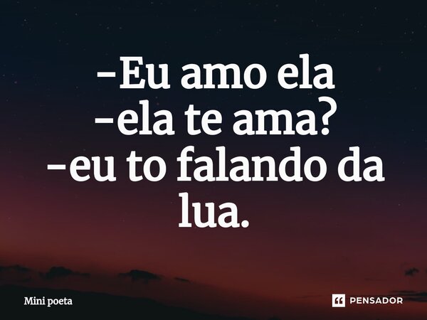 -Eu amo ela -ela te ama? -eu to falando da lua.⁠... Frase de Mini poeta.