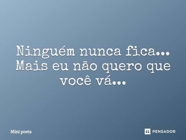 Ninguém nunca fica... Mais eu não quero que você vá...⁠... Frase de Mini poeta.