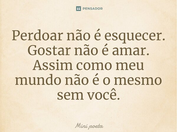 Perdoar não é esquecer. Gostar não é amar. Assim como meu mundo não é o mesmo sem você.... Frase de Mini poeta.