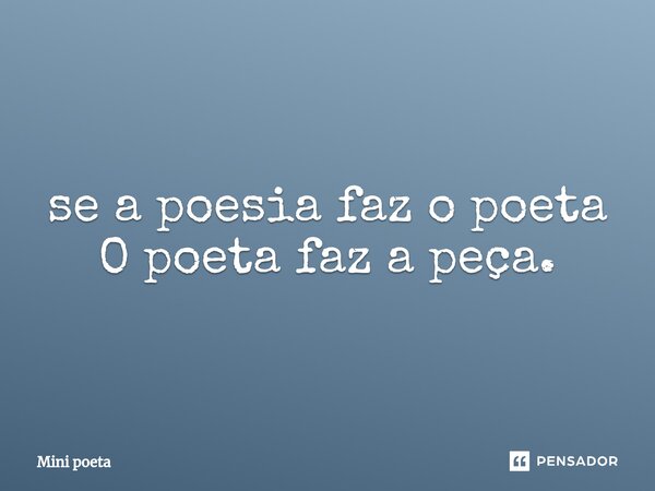 ⁠se a poesia faz o poeta O poeta faz a peça.... Frase de Mini poeta.