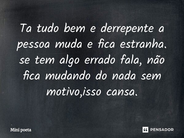 Ta tudo bem e derrepente a pessoa muda e fica estranha. se tem algo errado fala, não fica mudando do nada sem motivo,isso cansa.⁠... Frase de Mini poeta.