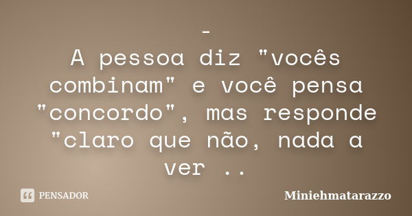 - A pessoa diz "vocês combinam" e você pensa "concordo", mas responde "claro que não, nada a ver ..... Frase de Miniehmatarazzo.