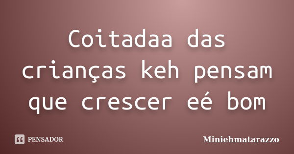 Coitadaa das crianças keh pensam que crescer eé bom... Frase de Miniehmatarazzo.