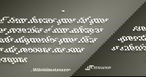 - E tem horas que td que voce precisa é um abraço apertado daqueles que fica o cheiro da pessoa na sua roupa.... Frase de Miniehmatarazzo.