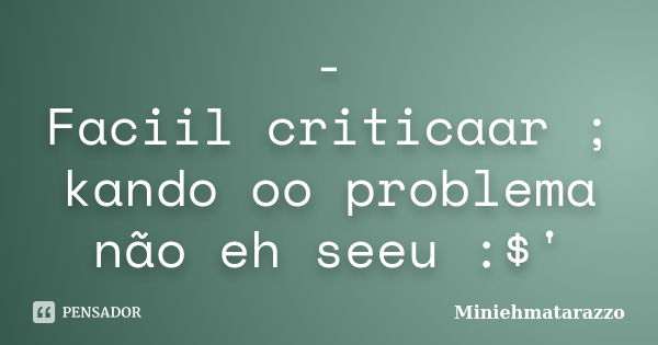 - Faciil criticaar ; kando oo problema não eh seeu :$'... Frase de Miniehmatarazzo.