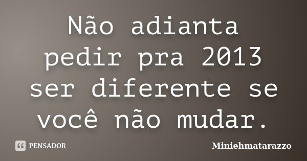 Não adianta pedir pra 2013 ser diferente se você não mudar.... Frase de Miniehmatarazzo.