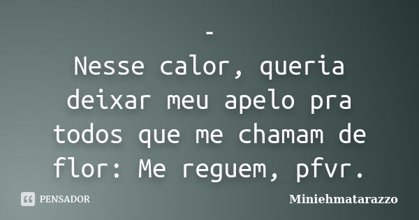 - Nesse calor, queria deixar meu apelo pra todos que me chamam de flor: Me reguem, pfvr.... Frase de Miniehmatarazzo.