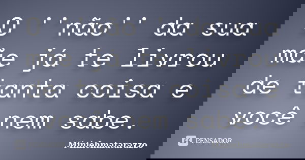 O ''não'' da sua mãe já te livrou de tanta coisa e você nem sabe.... Frase de Miniehmatarazzo.