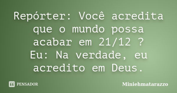 Repórter: Você acredita que o mundo possa acabar em 21/12 ? Eu: Na verdade, eu acredito em Deus.... Frase de Miniehmatarazzo.