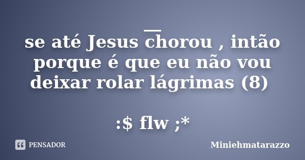 __ se até Jesus chorou , intão porque é que eu não vou deixar rolar lágrimas (8) :$ flw ;*... Frase de Miniehmatarazzo.