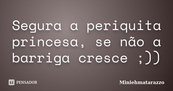 Segura a periquita princesa, se não a barriga cresce ;))... Frase de Miniehmatarazzo.