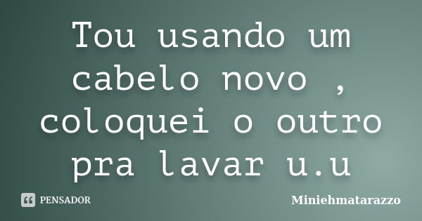 Tou usando um cabelo novo , coloquei o outro pra lavar u.u... Frase de Miniehmatarazzo.