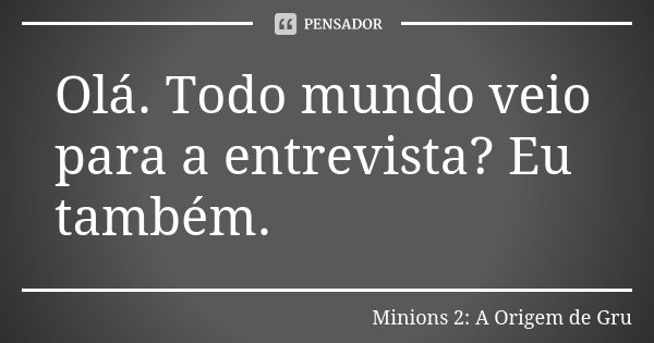 Olá. Todo mundo veio para a entrevista? Eu também.... Frase de Minions 2: A Origem de Gru.