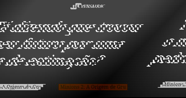 Tá dizendo que trocou o meu futuro por uma pedra de estimação?... Frase de Minions 2: A Origem de Gru.